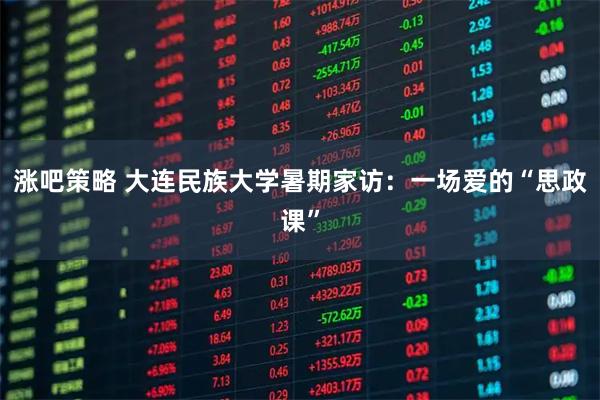 涨吧策略 大连民族大学暑期家访：一场爱的“思政课”