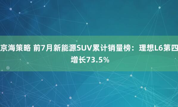 京海策略 前7月新能源SUV累计销量榜：理想L6第四 增长73.5%