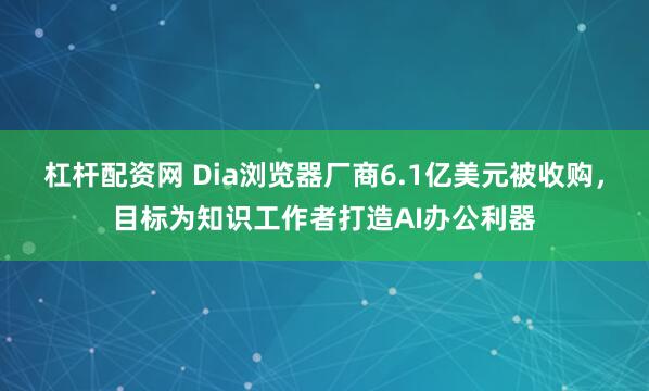 杠杆配资网 Dia浏览器厂商6.1亿美元被收购，目标为知识工作者打造AI办公利器
