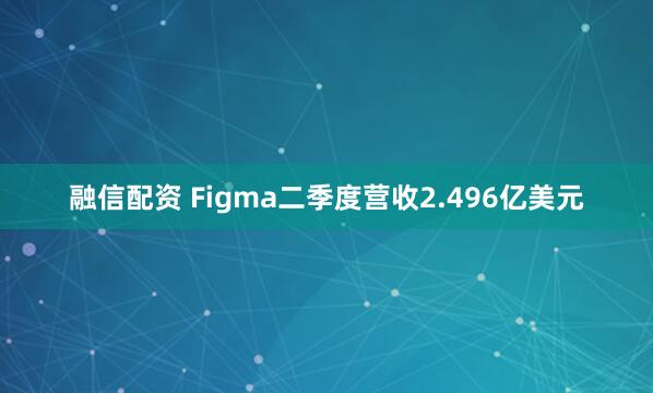 融信配资 Figma二季度营收2.496亿美元