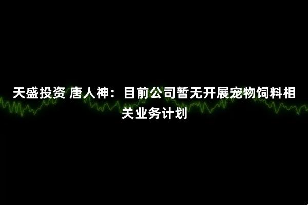 天盛投资 唐人神：目前公司暂无开展宠物饲料相关业务计划
