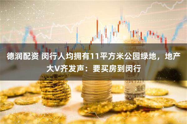 德润配资 闵行人均拥有11平方米公园绿地，地产大V齐发声：要买房到闵行