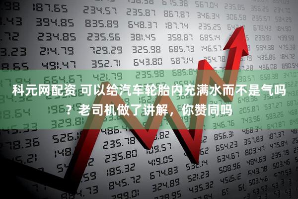 科元网配资 可以给汽车轮胎内充满水而不是气吗？老司机做了讲解，你赞同吗