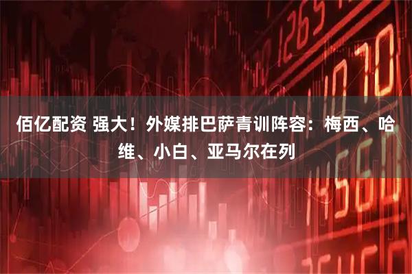 佰亿配资 强大！外媒排巴萨青训阵容：梅西、哈维、小白、亚马尔在列
