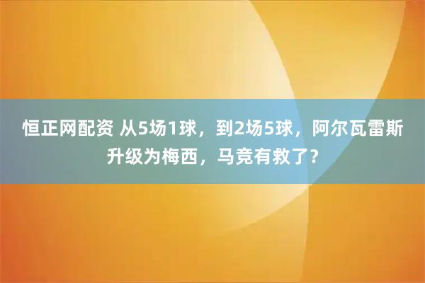 恒正网配资 从5场1球，到2场5球，阿尔瓦雷斯升级为梅西，马竞有救了？