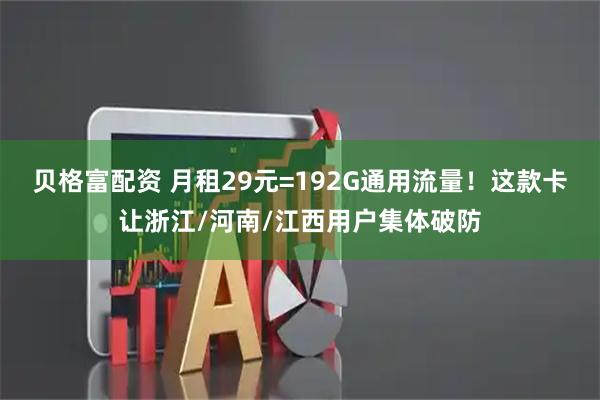 贝格富配资 月租29元=192G通用流量！这款卡让浙江/河南/江西用户集体破防