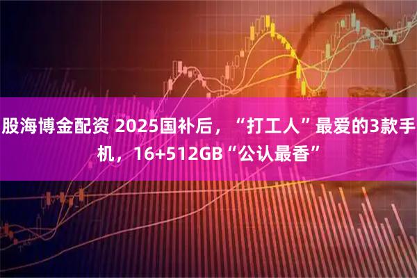 股海博金配资 2025国补后，“打工人”最爱的3款手机，16+512GB“公认最香”