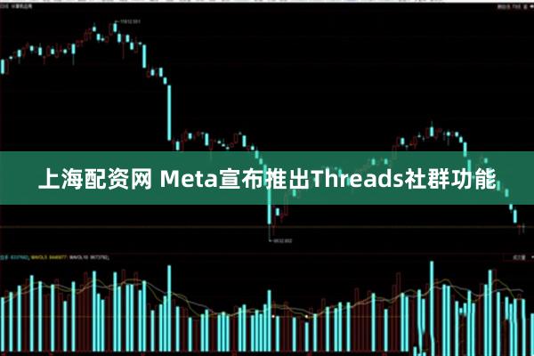 上海配资网 Meta宣布推出Threads社群功能