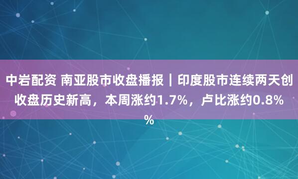 中岩配资 南亚股市收盘播报｜印度股市连续两天创收盘历史新高，本周涨约1.7%，卢比涨约0.8%