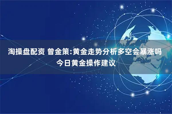 淘操盘配资 曾金策:黄金走势分析多空会暴涨吗 今日黄金操作建议
