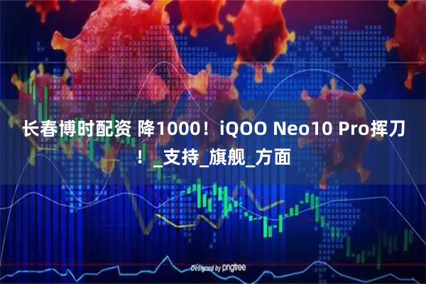 长春博时配资 降1000！iQOO Neo10 Pro挥刀！_支持_旗舰_方面