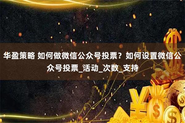 华盈策略 如何做微信公众号投票？如何设置微信公众号投票_活动_次数_支持