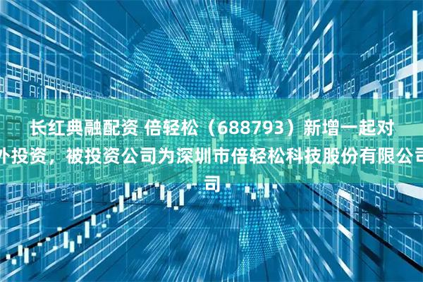 长红典融配资 倍轻松（688793）新增一起对外投资，被投资公司为深圳市倍轻松科技股份有限公司