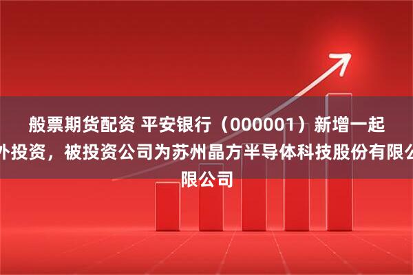 般票期货配资 平安银行（000001）新增一起对外投资，被投资公司为苏州晶方半导体科技股份有限公司