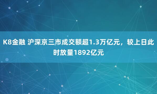 K8金融 沪深京三市成交额超1.3万亿元，较上日此时放量1892亿元