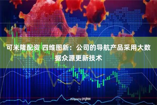 可米隆配资 四维图新：公司的导航产品采用大数据众源更新技术