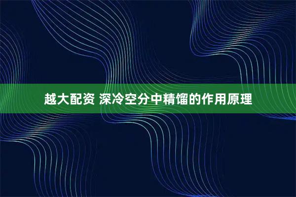 越大配资 深冷空分中精馏的作用原理