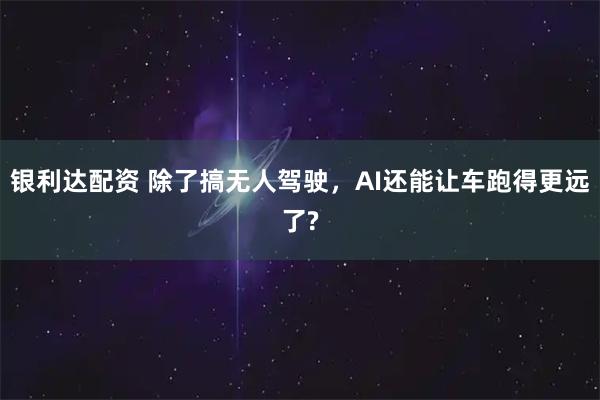 银利达配资 除了搞无人驾驶，AI还能让车跑得更远了?