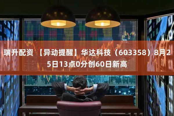 瑞升配资 【异动提醒】华达科技（603358）8月25日13点0分创60日新高